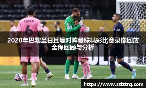 2020年巴黎圣日耳曼对阵曼联精彩比赛录像回放全程回顾与分析
