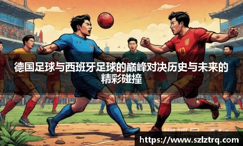 德国足球与西班牙足球的巅峰对决历史与未来的精彩碰撞