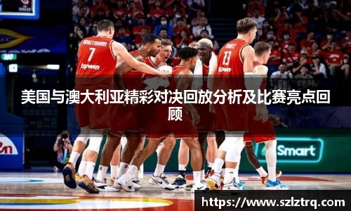 美国与澳大利亚精彩对决回放分析及比赛亮点回顾
