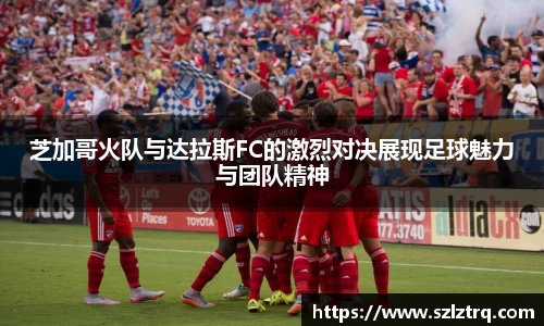 芝加哥火队与达拉斯FC的激烈对决展现足球魅力与团队精神